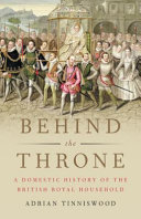 Behind the throne : a domestic history of the British royal household / Adrian Tinniswood.