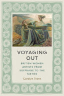 Voyaging out : British women artists from suffrage to the sixties / Carolyn Trant.