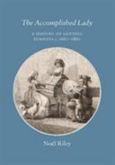 The accomplished lady : a history of genteel pursuits c. 1660-1860 / Noël Riley.