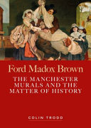 Ford Madox Brown : the Manchester murals and the matter of history / Colin Trodd.