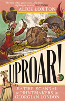 Uproar! : scandal, satire and printmakers in Georgian London / Alice Loxton.