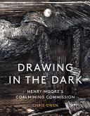 Drawing in the dark : Henry Moore's coalmining commission / Chris Owen.