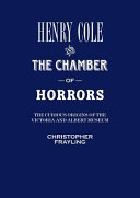 Henry Cole and the chamber of horrors : the curious origins of the Victoria and Albert Museum / Christopher Frayling.