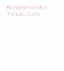 Richard Hamilton : the late works / Christopher Riopelle and Michael Bracewell.