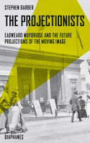 The projectionists : Eadweard Muybridge and the future projections of the moving image / Stephen Barber.